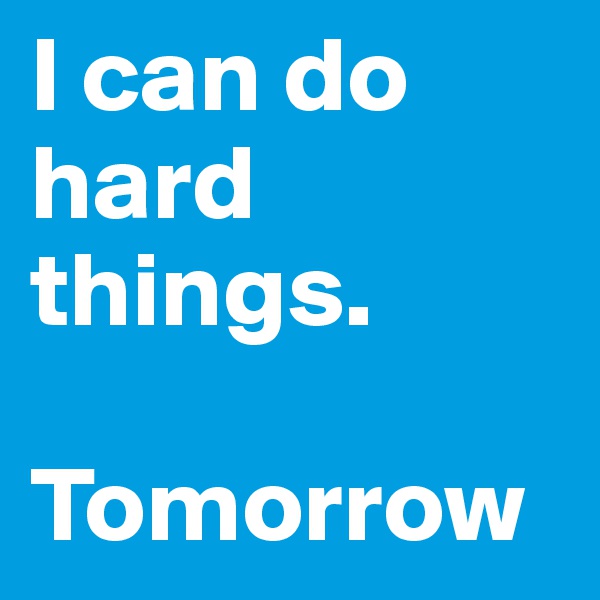 I can do hard things. 

Tomorrow