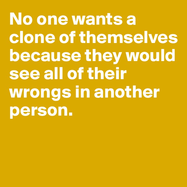 No one wants a clone of themselves because they would see all of their wrongs in another person.


