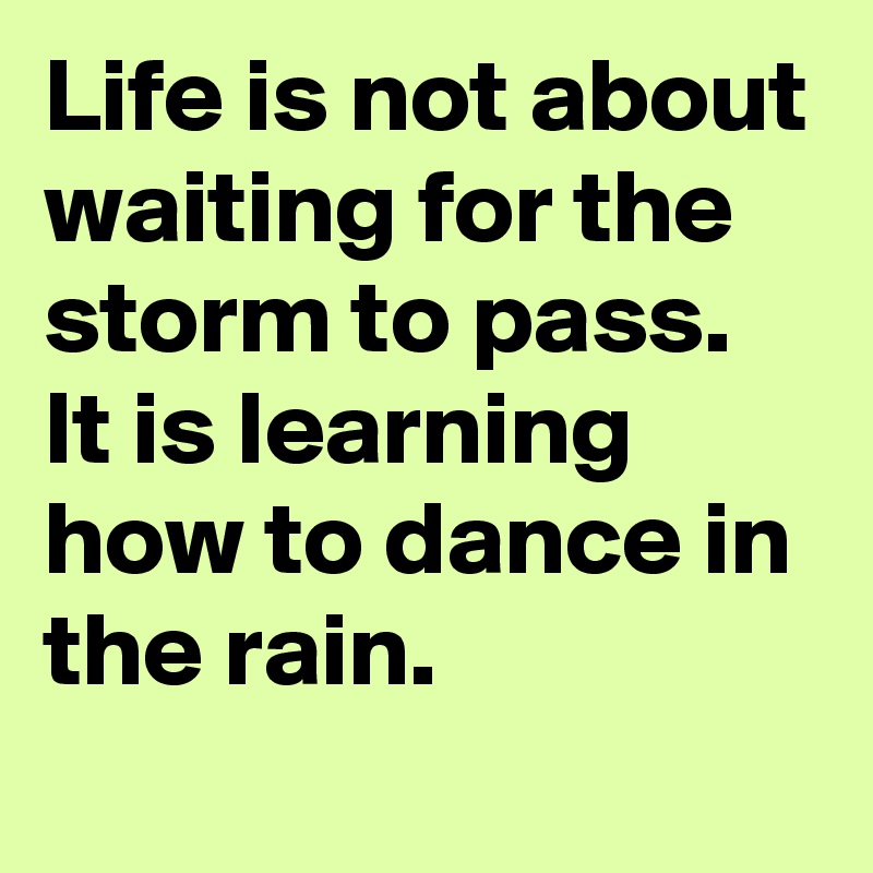 Life is not about waiting for the storm to pass. It is learning how to dance in the rain.