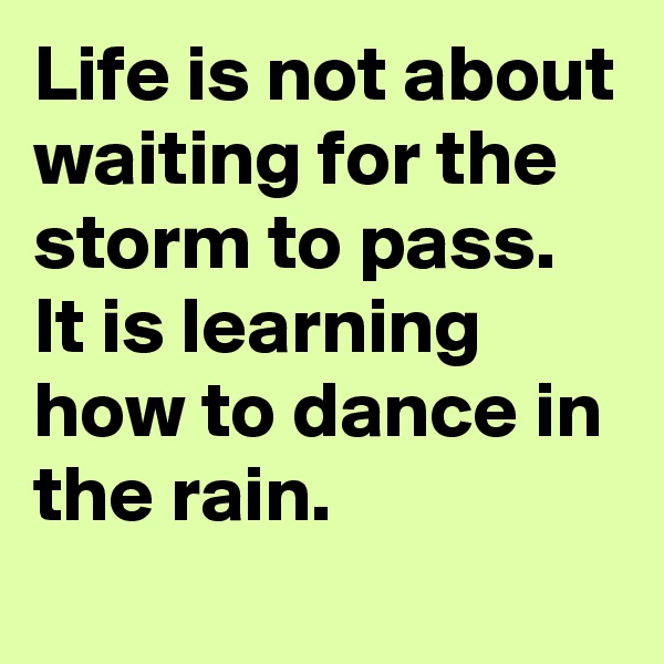 Life is not about waiting for the storm to pass. It is learning how to dance in the rain.