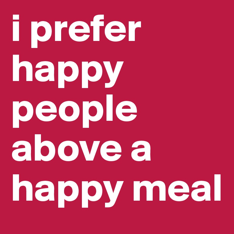 i prefer happy people above a happy meal