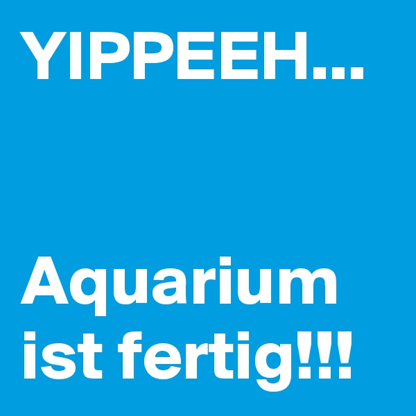 YIPPEEH...


Aquarium ist fertig!!!