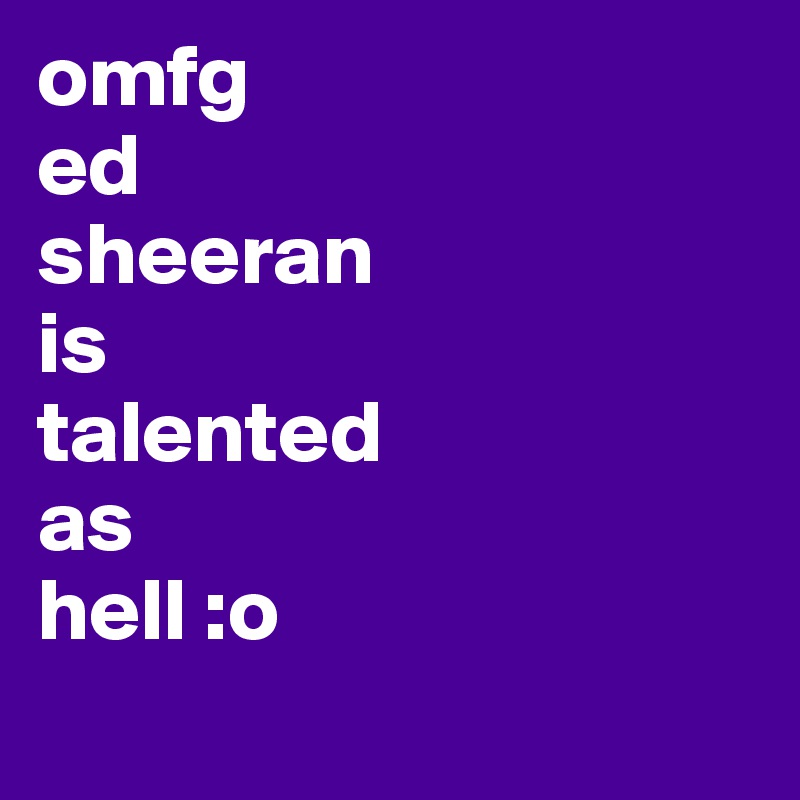 omfg
ed
sheeran
is
talented
as
hell :o 
