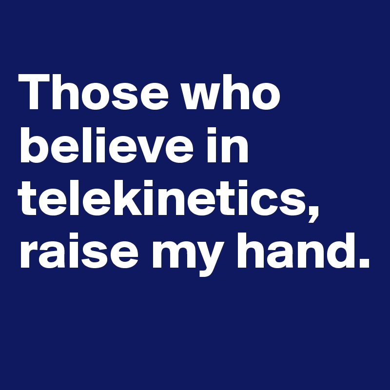 
Those who believe in telekinetics, raise my hand.  
