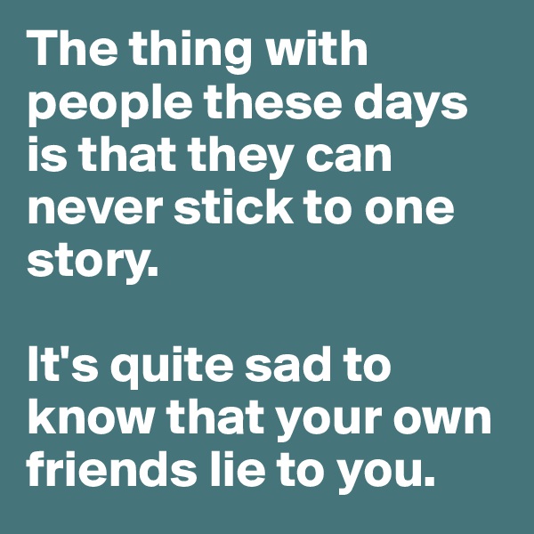 The thing with people these days is that they can never stick to one story. 

It's quite sad to know that your own friends lie to you. 