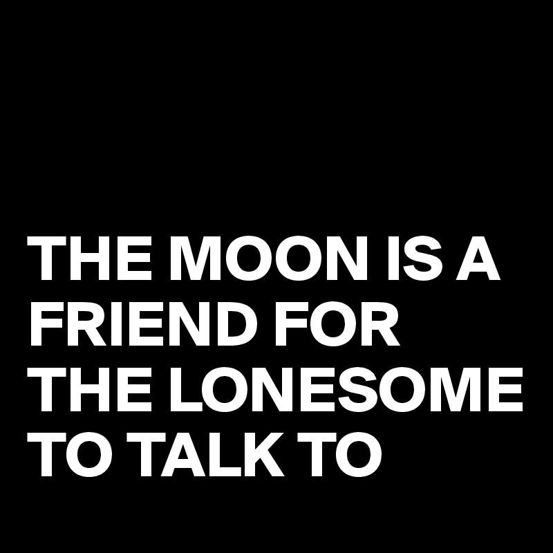 


THE MOON IS A FRIEND FOR THE LONESOME TO TALK TO
