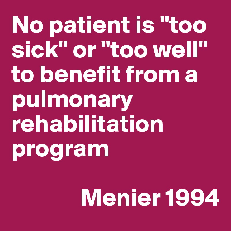 No patient is "too sick" or "too well" to benefit from a pulmonary rehabilitation program

              Menier 1994