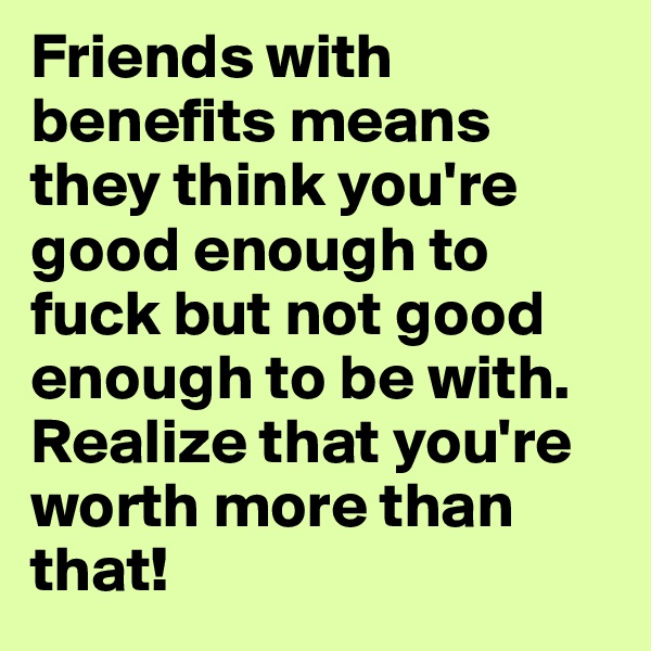 Friends with benefits means they think you're good enough to fuck but not good enough to be with. Realize that you're worth more than that!
