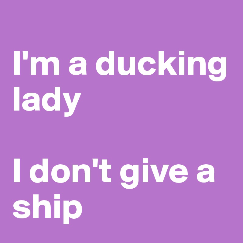 
I'm a ducking lady

I don't give a ship