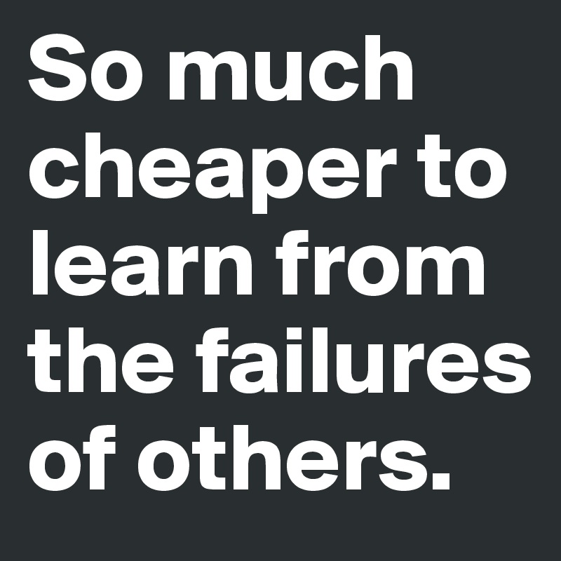 So much cheaper to learn from the failures of others.