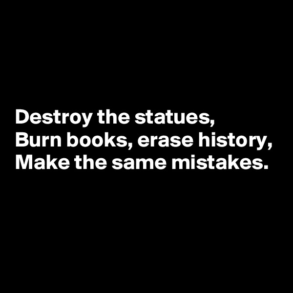 



Destroy the statues,
Burn books, erase history,
Make the same mistakes.



