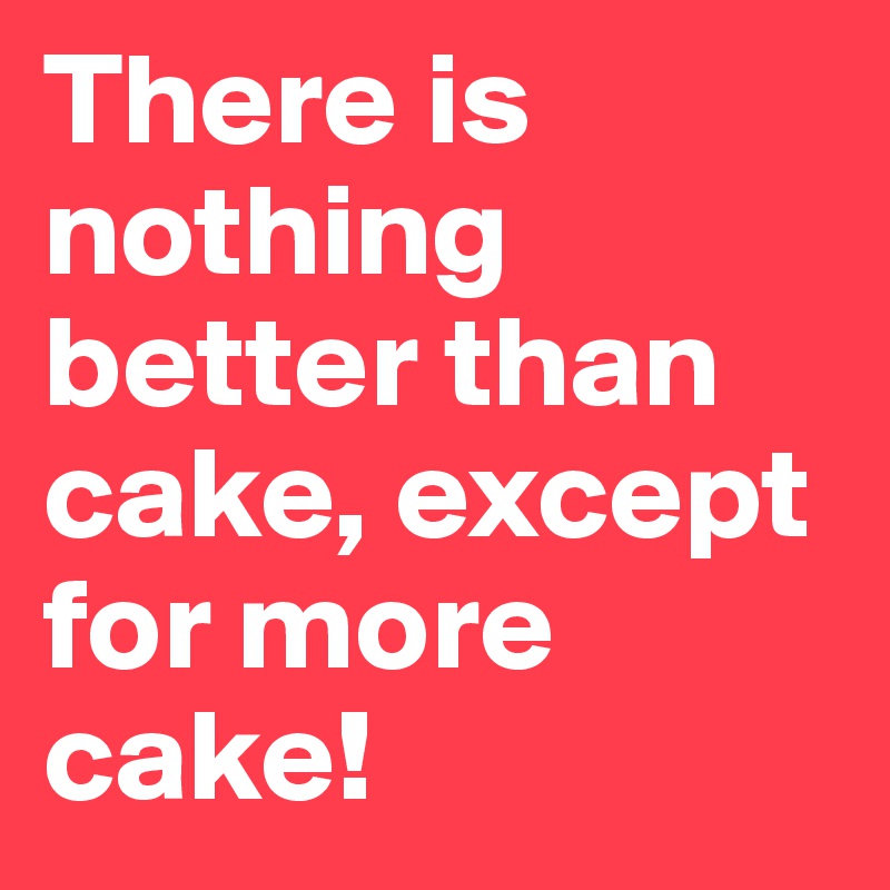 There is nothing better than cake, except for more cake!