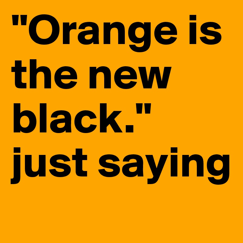 "Orange is the new black." just saying