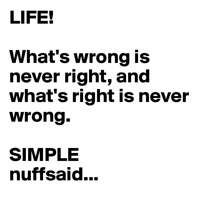 LIFE!

What's wrong is never right, and what's right is never wrong.

SIMPLE
nuffsaid...