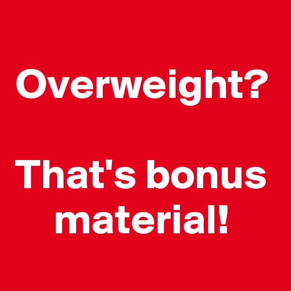 Overweight?

That's bonus material!