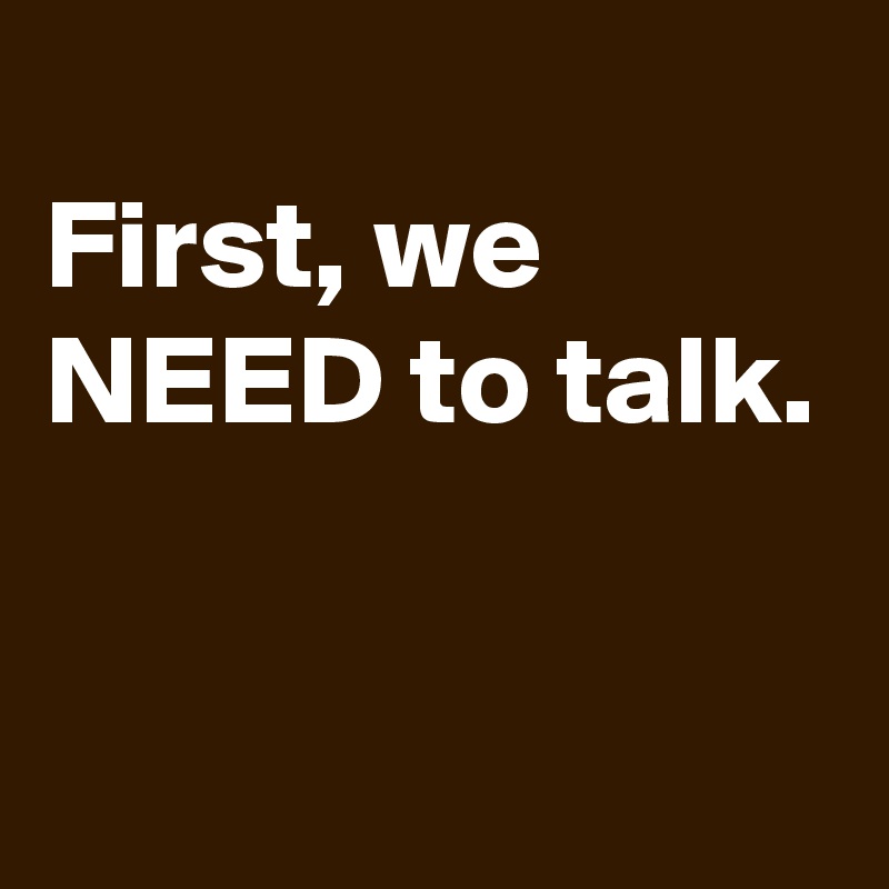 
First, we NEED to talk. 

