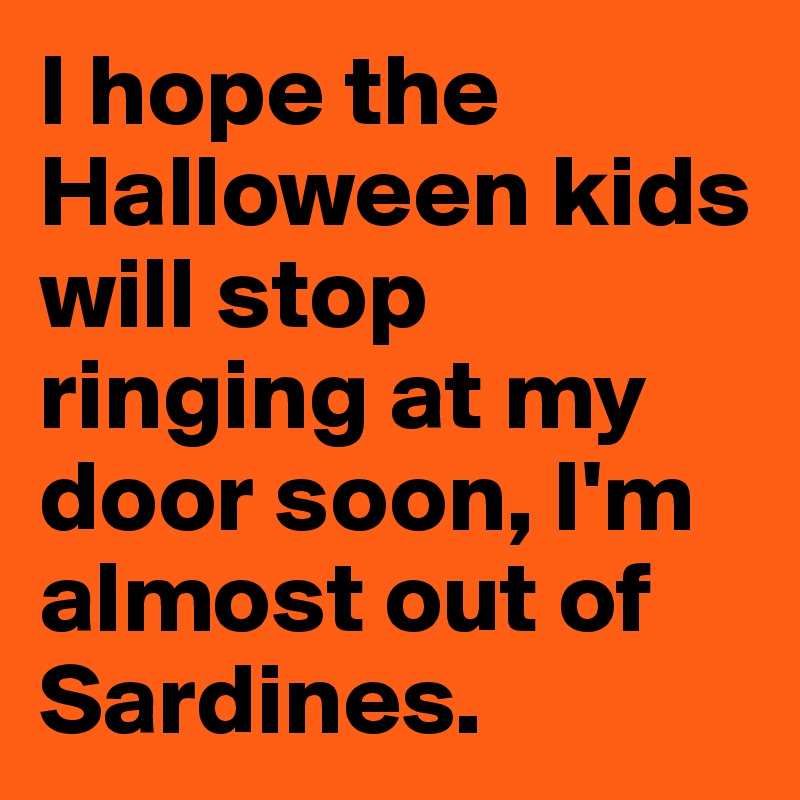 I hope the Halloween kids will stop ringing at my door soon, I'm almost out of Sardines.