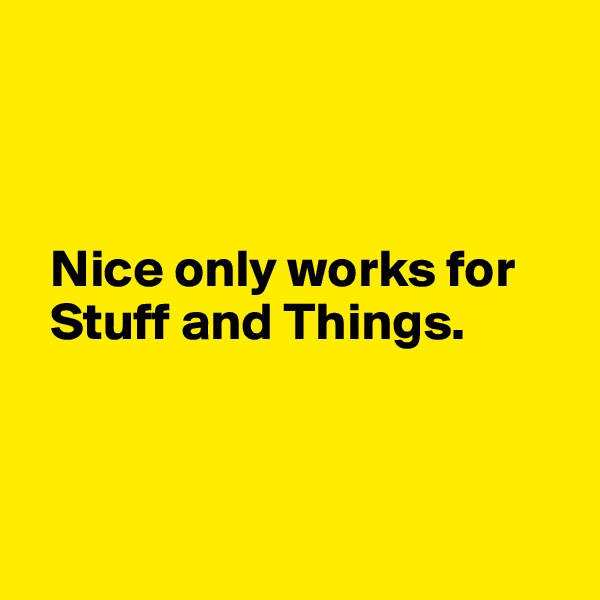 



  Nice only works for            
  Stuff and Things.



