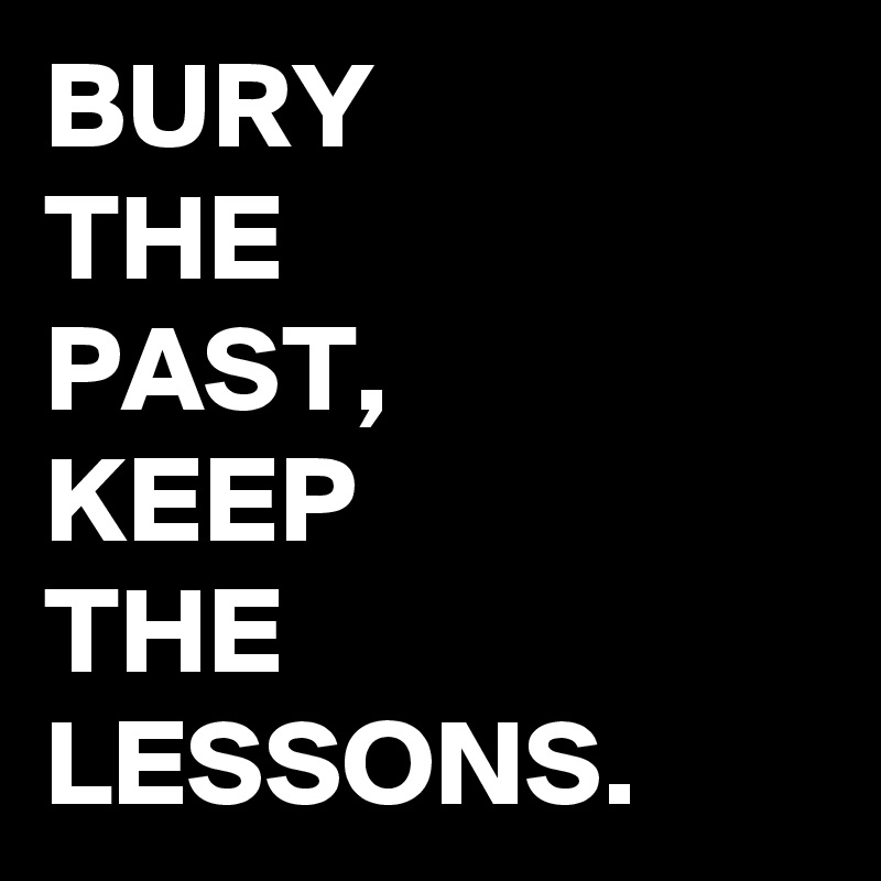 BURY 
THE
PAST,
KEEP 
THE
LESSONS. 