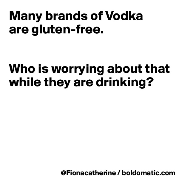 Many brands of Vodka
are gluten-free. 


Who is worrying about that while they are drinking?





