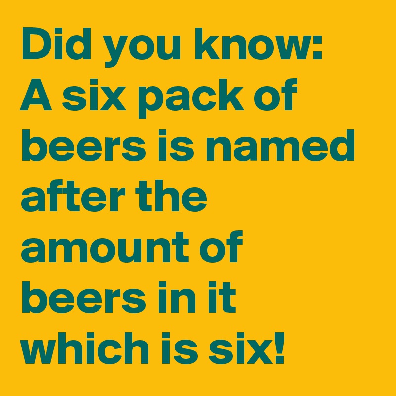 Did you know:
A six pack of beers is named after the amount of beers in it which is six! 