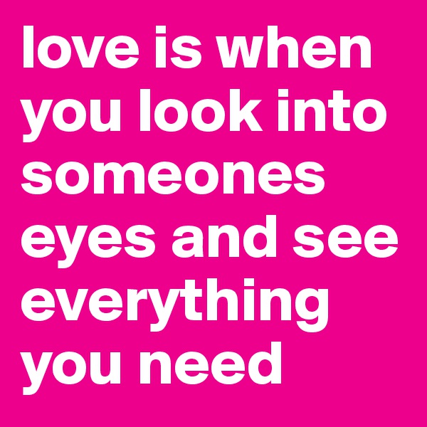 love is when you look into someones eyes and see everything you need