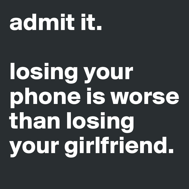 admit it.

losing your phone is worse than losing your girlfriend.