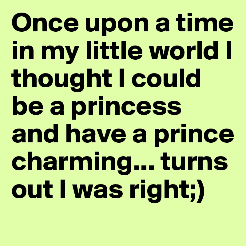 Once upon a time in my little world I thought I could be a princess and have a prince charming... turns out I was right;)