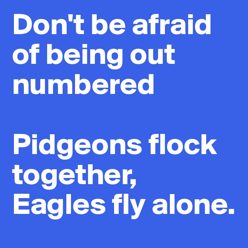 Don't be afraid of being out numbered

Pidgeons flock together, Eagles fly alone.