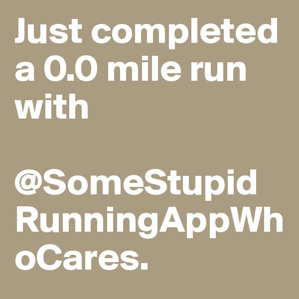 Just completed a 0.0 mile run with 

@SomeStupid RunningAppWhoCares.
