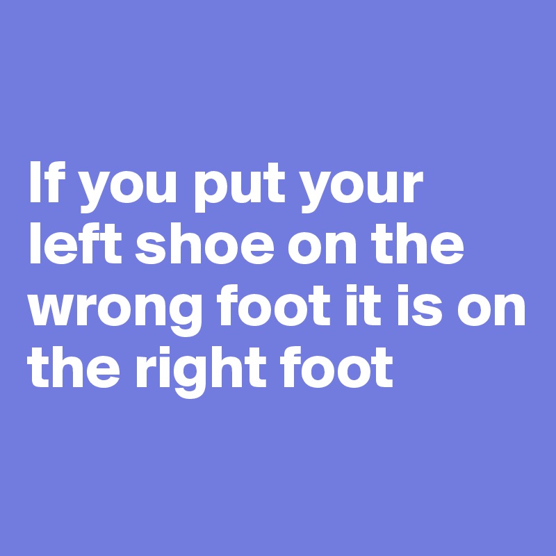 

If you put your left shoe on the wrong foot it is on the right foot

