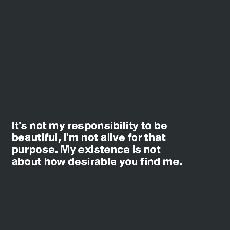 








It's not my responsibility to be
beautiful, I'm not alive for that
purpose. My existence is not
about how desirable you find me.



