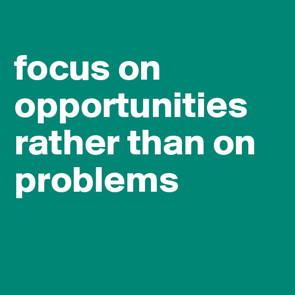 
focus on opportunities rather than on problems             
      
