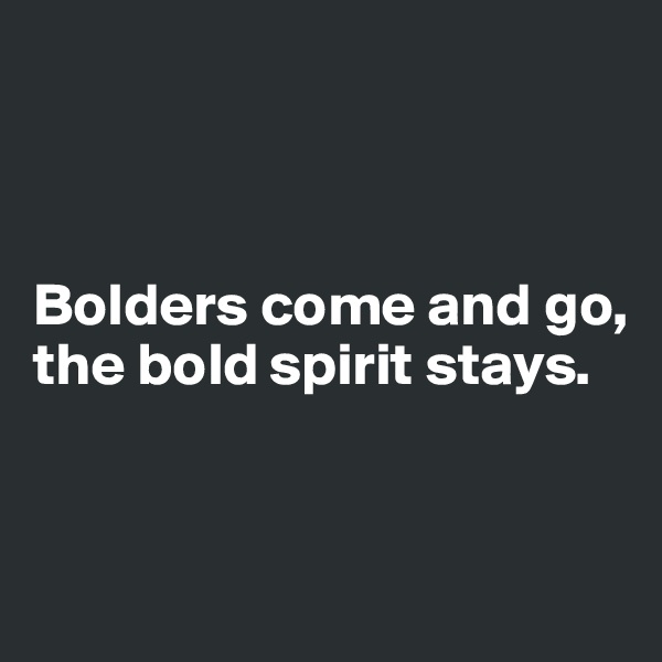 



Bolders come and go, the bold spirit stays.


