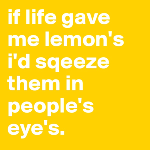 if life gave me lemon's     i'd sqeeze them in people's eye's.   