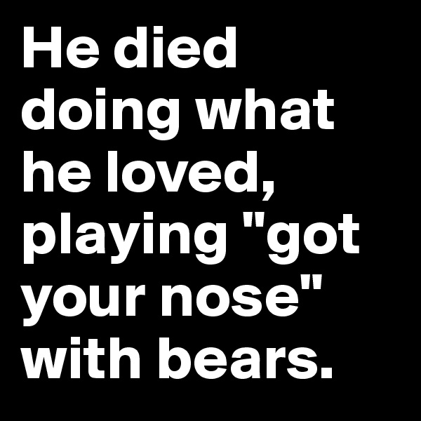 He died doing what he loved, playing "got your nose" with bears.