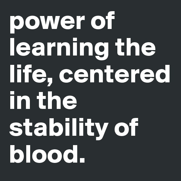 power of learning the life, centered in the stability of blood.