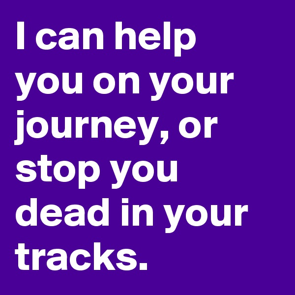 I can help you on your journey, or stop you dead in your tracks. 