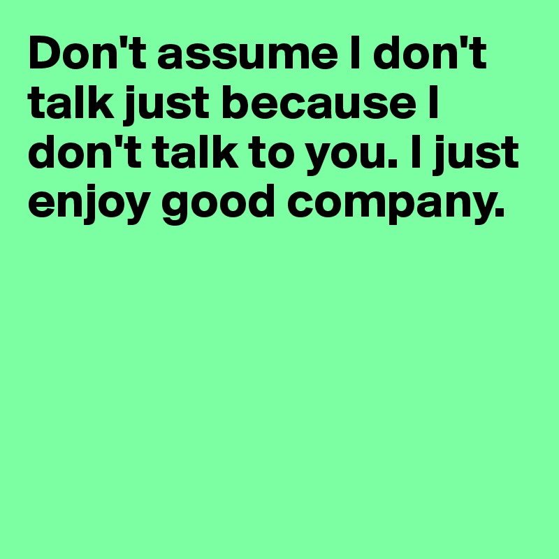 Don't assume I don't talk just because I don't talk to you. I just enjoy good company. 





