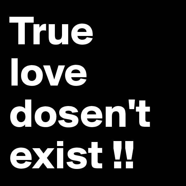 True love dosen't exist !! 