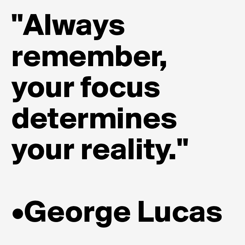 "Always remember, your focus determines your reality."

•George Lucas