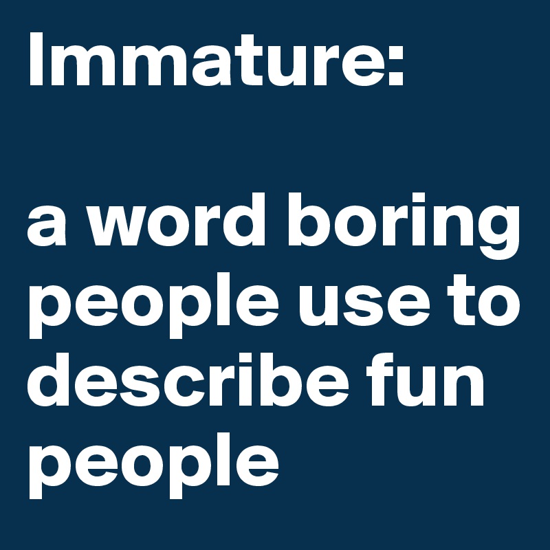 Immature:

a word boring people use to describe fun people