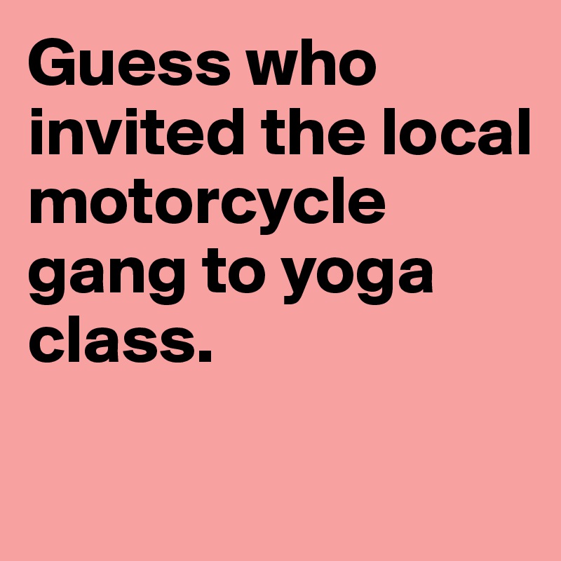 Guess who invited the local motorcycle gang to yoga class.

