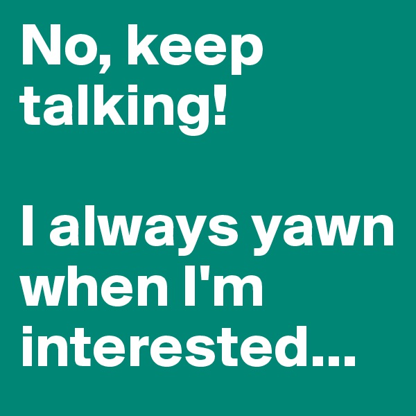 No, keep talking!

I always yawn when I'm interested...