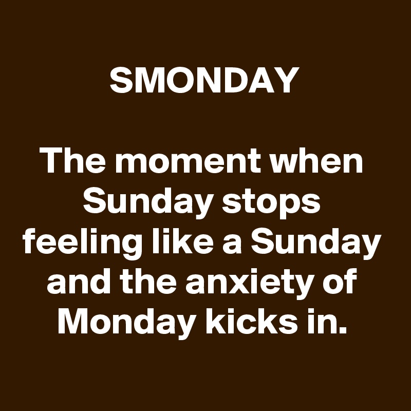 
SMONDAY

The moment when Sunday stops feeling like a Sunday and the anxiety of Monday kicks in.
