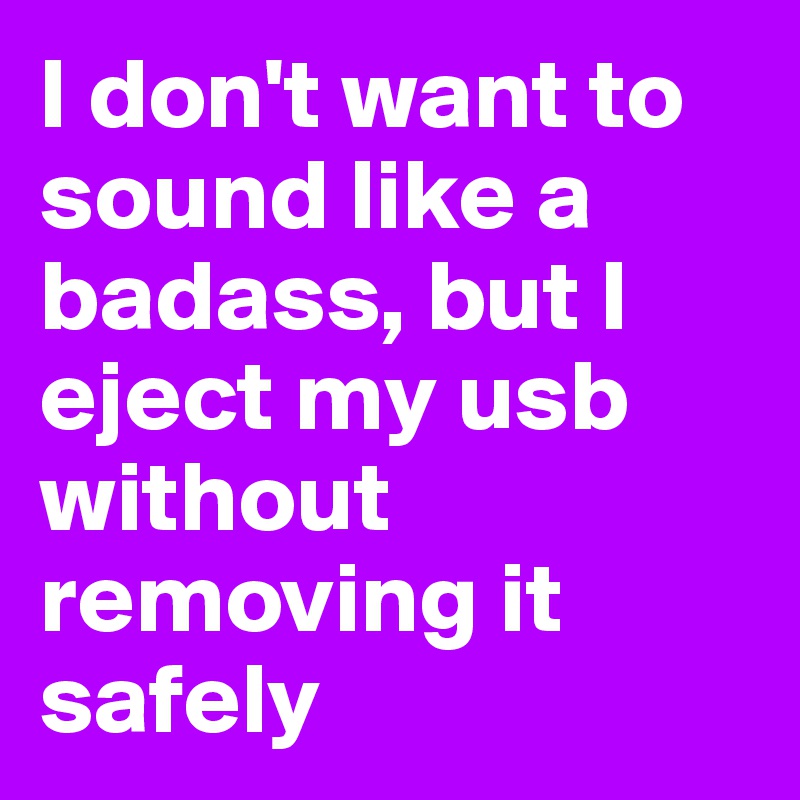 I don't want to sound like a badass, but I eject my usb without removing it safely