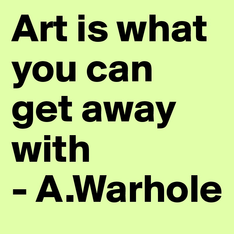 Art is what you can get away with 
- A.Warhole