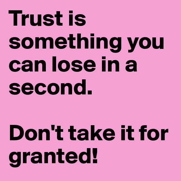 Trust is something you can lose in a second.

Don't take it for granted!