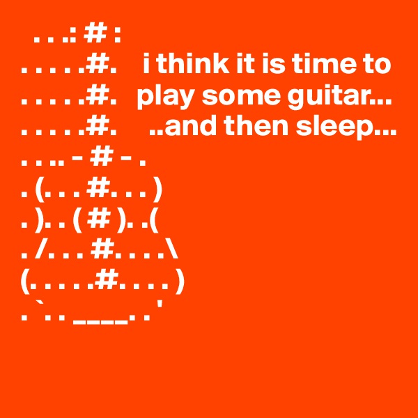   . . .: # :
. . . . .#.    i think it is time to 
. . . . .#.   play some guitar...
. . . . .#.     ..and then sleep...
. . .. - # - .
. (. . . #. . . )
. ). . ( # ). .(
. /. . . #. . . .\
(. . . . .#. . . . )
. `. . ____. . '
