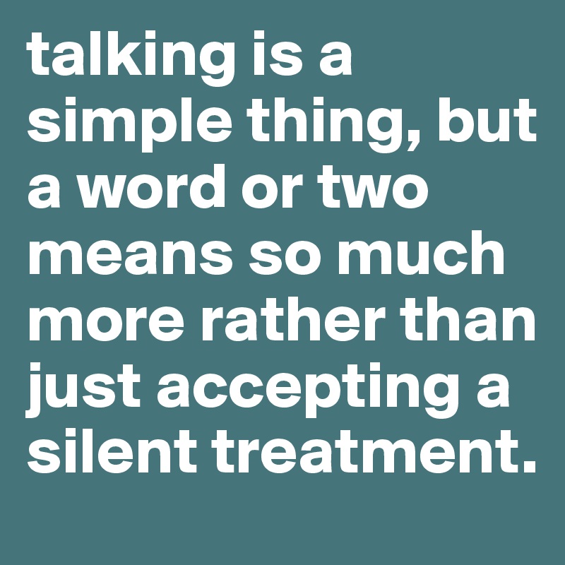 talking is a simple thing, but a word or two means so much more rather than just accepting a silent treatment. 